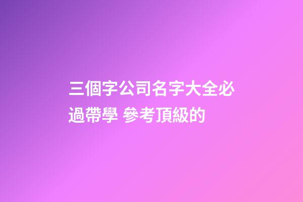 三個字公司名字大全必過帶學 參考頂級的-第1張-公司起名-玄機派